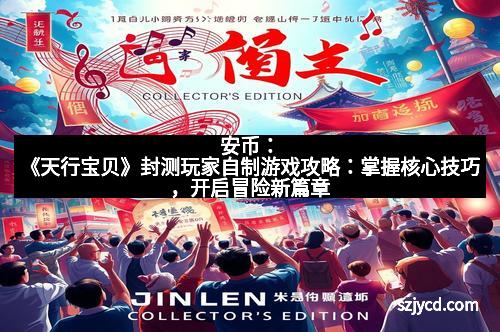 安币：《天行宝贝》封测玩家自制游戏攻略：掌握核心技巧，开启冒险新篇章