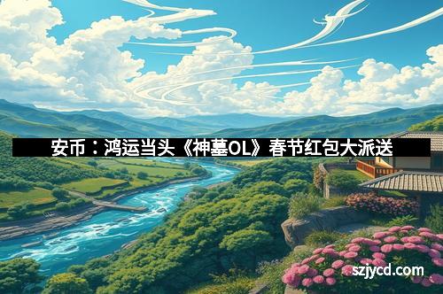 安币：鸿运当头《神墓OL》春节红包大派送