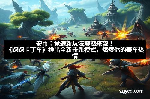 安币：竞速新玩法震撼来袭！《跑跑卡丁车》推出全新击杀模式，燃爆你的赛车热情